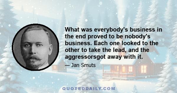 What was everybody's business in the end proved to be nobody's business. Each one looked to the other to take the lead, and the aggressorsgot away with it.