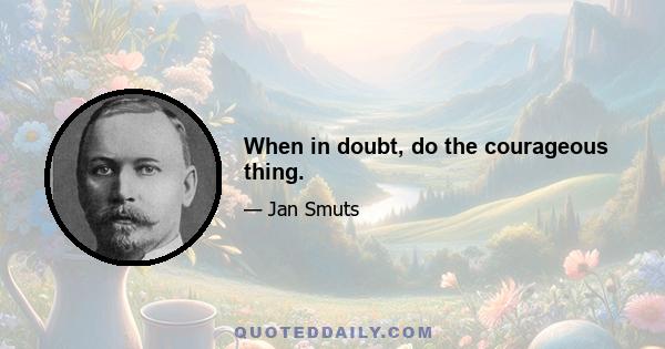 When in doubt, do the courageous thing.