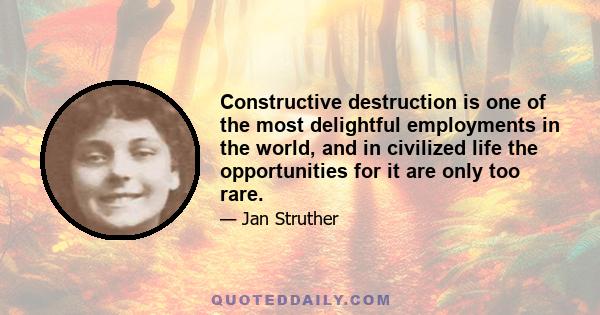 Constructive destruction is one of the most delightful employments in the world, and in civilized life the opportunities for it are only too rare.