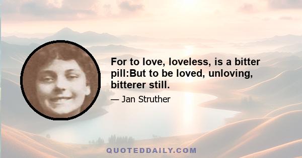 For to love, loveless, is a bitter pill:But to be loved, unloving, bitterer still.