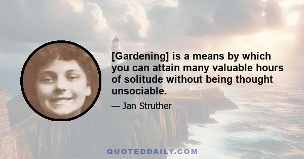 [Gardening] is a means by which you can attain many valuable hours of solitude without being thought unsociable.