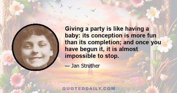 Giving a party is like having a baby: its conception is more fun than its completion; and once you have begun it, it is almost impossible to stop.