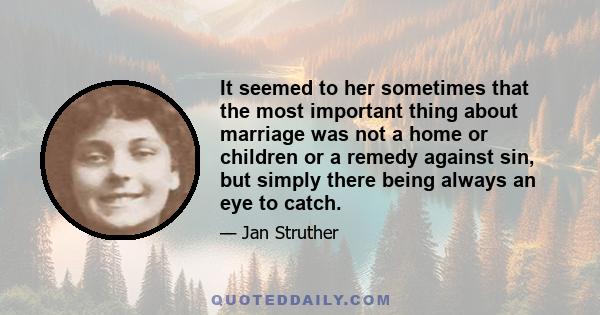 It seemed to her sometimes that the most important thing about marriage was not a home or children or a remedy against sin, but simply there being always an eye to catch.