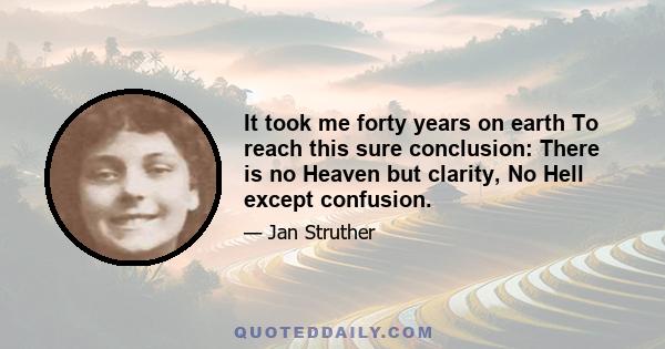 It took me forty years on earth To reach this sure conclusion: There is no Heaven but clarity, No Hell except confusion.