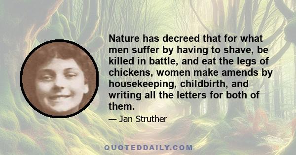 Nature has decreed that for what men suffer by having to shave, be killed in battle, and eat the legs of chickens, women make amends by housekeeping, childbirth, and writing all the letters for both of them.