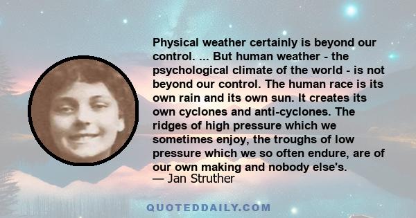 Physical weather certainly is beyond our control. ... But human weather - the psychological climate of the world - is not beyond our control. The human race is its own rain and its own sun. It creates its own cyclones