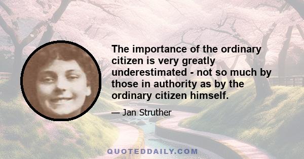 The importance of the ordinary citizen is very greatly underestimated - not so much by those in authority as by the ordinary citizen himself.