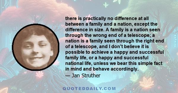 there is practically no difference at all between a family and a nation, except the difference in size. A family is a nation seen through the wrong end of a telescope; a nation is a family seen through the right end of