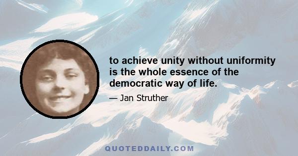 to achieve unity without uniformity is the whole essence of the democratic way of life.