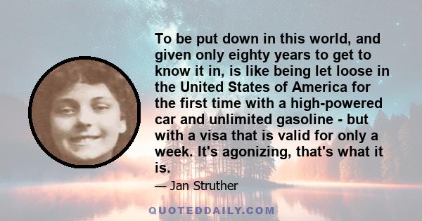 To be put down in this world, and given only eighty years to get to know it in, is like being let loose in the United States of America for the first time with a high-powered car and unlimited gasoline - but with a visa 