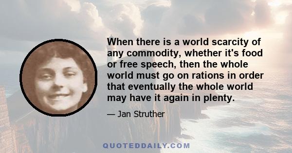 When there is a world scarcity of any commodity, whether it's food or free speech, then the whole world must go on rations in order that eventually the whole world may have it again in plenty.