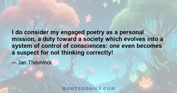 I do consider my engaged poetry as a personal mission, a duty toward a society which evolves into a system of control of consciences: one even becomes a suspect for not thinking correctly!