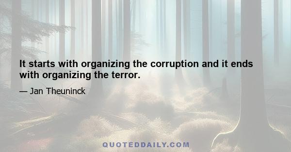 It starts with organizing the corruption and it ends with organizing the terror.