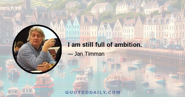 I am still full of ambition.