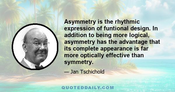 Asymmetry is the rhythmic expression of funtional design. In addition to being more logical, asymmetry has the advantage that its complete appearance is far more optically effective than symmetry.