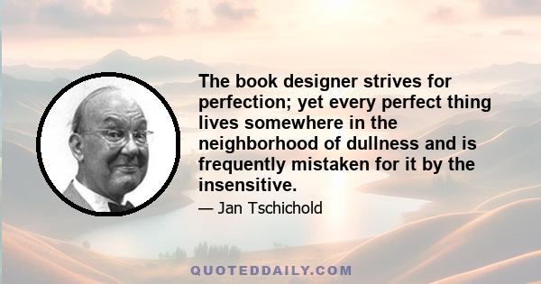 The book designer strives for perfection; yet every perfect thing lives somewhere in the neighborhood of dullness and is frequently mistaken for it by the insensitive.