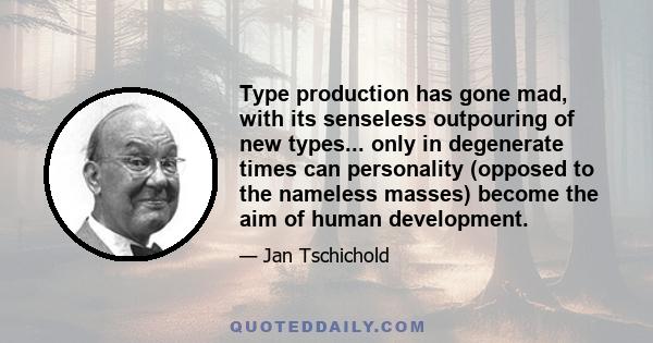 Type production has gone mad, with its senseless outpouring of new types... only in degenerate times can personality (opposed to the nameless masses) become the aim of human development.