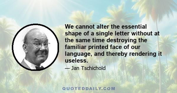 We cannot alter the essential shape of a single letter without at the same time destroying the familiar printed face of our language, and thereby rendering it useless.