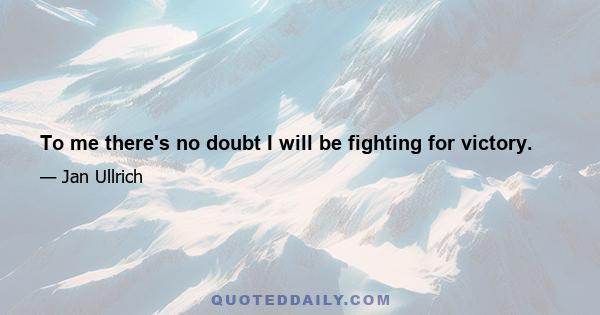 To me there's no doubt I will be fighting for victory.