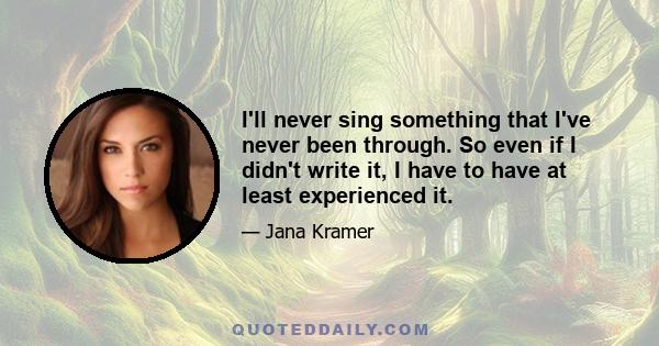 I'll never sing something that I've never been through. So even if I didn't write it, I have to have at least experienced it.