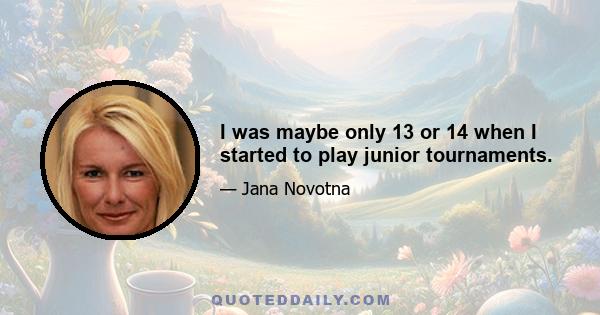 I was maybe only 13 or 14 when I started to play junior tournaments.