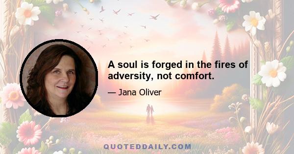 A soul is forged in the fires of adversity, not comfort.