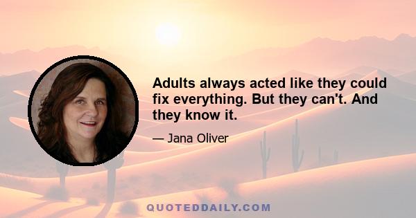 Adults always acted like they could fix everything. But they can't. And they know it.