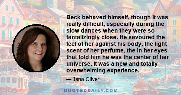 Beck behaved himself, though it was really difficult, especially during the slow dances when they were so tantalizingly close. He savoured the feel of her against his body, the light scent of her perfume, the in her