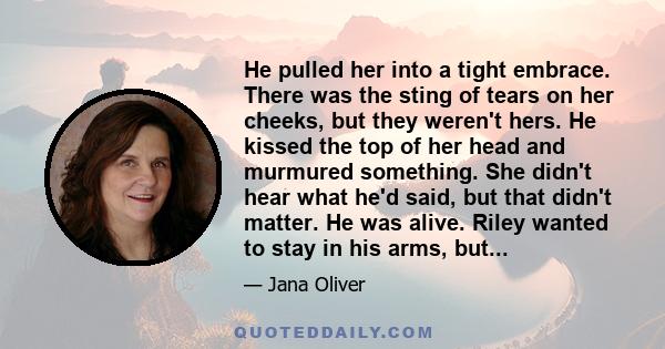 He pulled her into a tight embrace. There was the sting of tears on her cheeks, but they weren't hers. He kissed the top of her head and murmured something. She didn't hear what he'd said, but that didn't matter. He was 