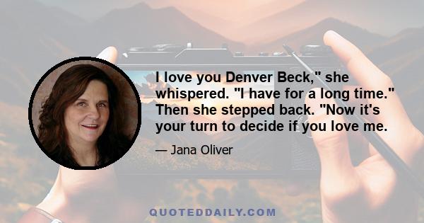 I love you Denver Beck, she whispered. I have for a long time. Then she stepped back. Now it's your turn to decide if you love me.