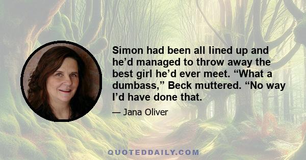 Simon had been all lined up and he’d managed to throw away the best girl he’d ever meet. “What a dumbass,” Beck muttered. “No way I’d have done that.