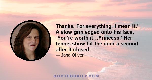 Thanks. For everything. I mean it.’ A slow grin edged onto his face. ‘You’re worth it…Princess.’ Her tennis show hit the door a second after it closed.