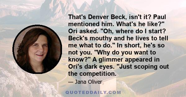 That's Denver Beck, isn't it? Paul mentioned him. What's he like? Ori asked. Oh, where do I start? Beck's mouthy and he lives to tell me what to do. In short, he's so not you. Why do you want to know? A glimmer appeared 