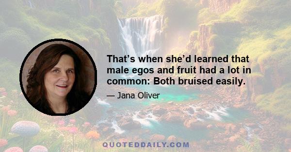 That’s when she’d learned that male egos and fruit had a lot in common: Both bruised easily.