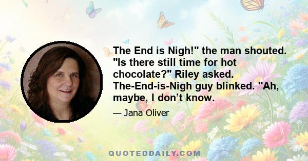 The End is Nigh! the man shouted. Is there still time for hot chocolate? Riley asked. The-End-is-Nigh guy blinked. Ah, maybe, I don’t know.