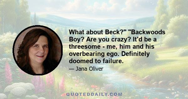 What about Beck? Backwoods Boy? Are you crazy? It'd be a threesome - me, him and his overbearing ego. Definitely doomed to failure.