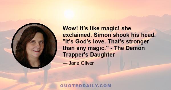 Wow! It's like magic! she exclaimed. Simon shook his head. It's God's love. That's stronger than any magic. - The Demon Trapper's Daughter