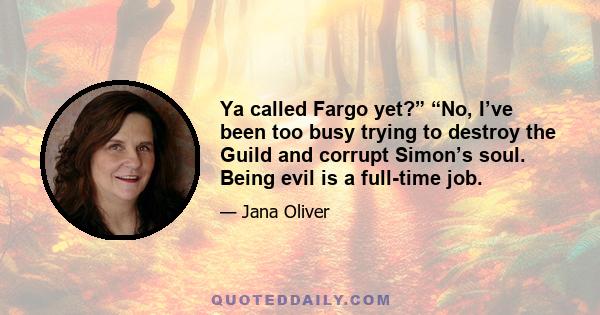 Ya called Fargo yet?” “No, I’ve been too busy trying to destroy the Guild and corrupt Simon’s soul. Being evil is a full-time job.