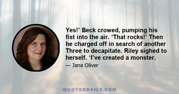 Yes!’ Beck crowed, pumping his fist into the air. ‘That rocks!’ Then he charged off in search of another Three to decapitate. Riley sighed to herself. ‘I’ve created a monster.