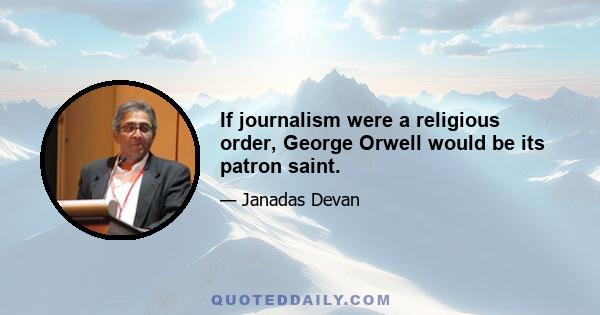 If journalism were a religious order, George Orwell would be its patron saint.