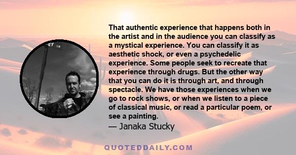 That authentic experience that happens both in the artist and in the audience you can classify as a mystical experience. You can classify it as aesthetic shock, or even a psychedelic experience. Some people seek to