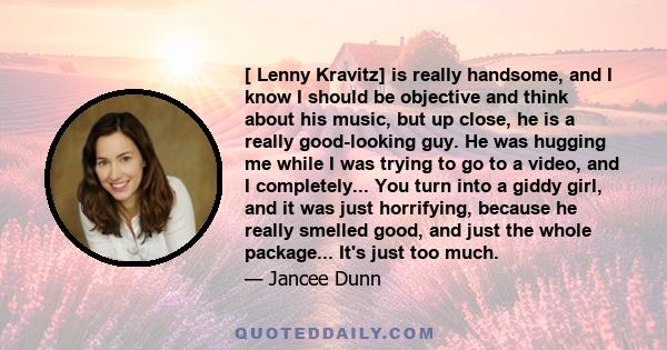 [ Lenny Kravitz] is really handsome, and I know I should be objective and think about his music, but up close, he is a really good-looking guy. He was hugging me while I was trying to go to a video, and I completely...