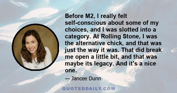 Before M2, I really felt self-conscious about some of my choices, and I was slotted into a category. At Rolling Stone, I was the alternative chick, and that was just the way it was. That did break me open a little bit,