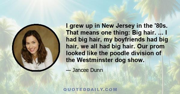 I grew up in New Jersey in the '80s. That means one thing: Big hair. ... I had big hair, my boyfriends had big hair, we all had big hair. Our prom looked like the poodle division of the Westminster dog show.