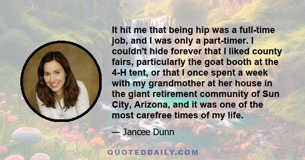 It hit me that being hip was a full-time job, and I was only a part-timer. I couldn't hide forever that I liked county fairs, particularly the goat booth at the 4-H tent, or that I once spent a week with my grandmother