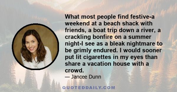 What most people find festive-a weekend at a beach shack with friends, a boat trip down a river, a crackling bonfire on a summer night-I see as a bleak nightmare to be grimly endured. I would sooner put lit cigarettes