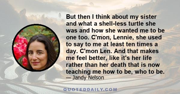 But then I think about my sister and what a shell-less turtle she was and how she wanted me to be one too. C'mon, Lennie, she used to say to me at least ten times a day. C'mon Len. And that makes me feel better, like