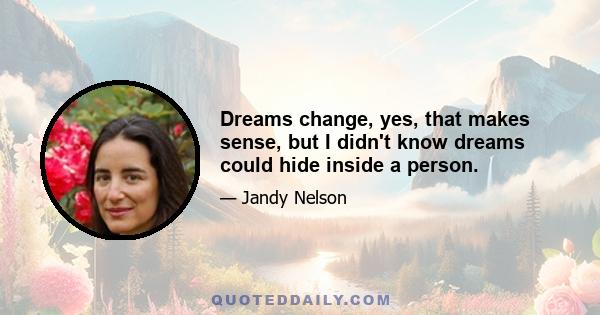 Dreams change, yes, that makes sense, but I didn't know dreams could hide inside a person.