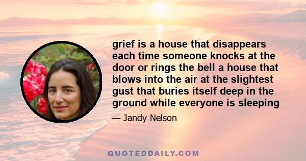 grief is a house that disappears each time someone knocks at the door or rings the bell a house that blows into the air at the slightest gust that buries itself deep in the ground while everyone is sleeping