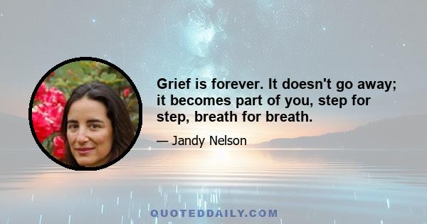 Grief is forever. It doesn't go away; it becomes part of you, step for step, breath for breath.